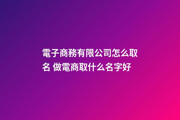電子商務有限公司怎么取名 做電商取什么名字好